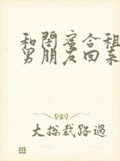 和闺蜜合租她带男朋友回来