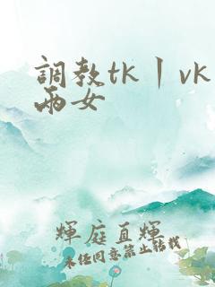 调教tk丨vk两女