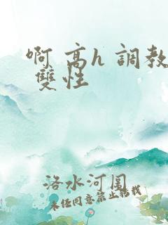 啊 高h 调教 双性