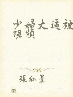 少妇大逼被男的视频