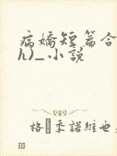 病娇短篇合集(h)_小说