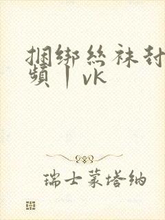 捆绑丝袜封嘴视频丨vk