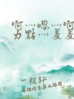 啊灬嗯灬啊灬用力点灬羞羞网站小说