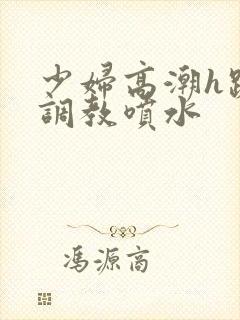 少妇高潮h跪趴调教喷水