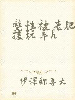 双性被老肥丑揉搓玩弄h