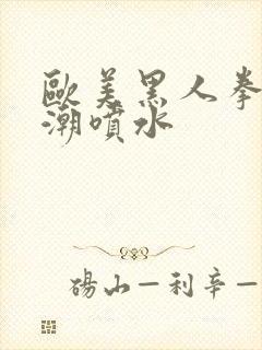 欧美黑人拳交高潮喷水