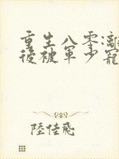 重生八零:离婚后被军少宠上天完整章节下载