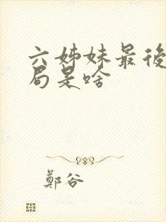 六姊妹最后的结局是啥