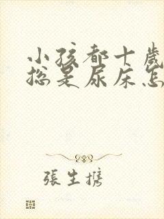 小孩都十岁了还总是尿床怎么办