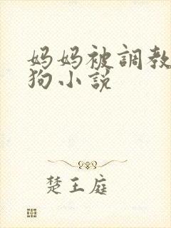 妈妈被调教成母狗小说