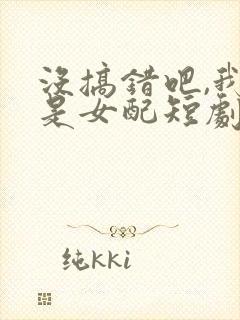 没搞错吧,我只是女配短剧在线观看