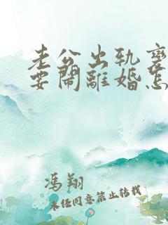 老公出轨变心了要闹离婚怎么办