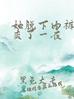 她脱下内裤让我爽了一夜