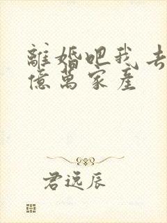 离婚吧我去继承亿万家产