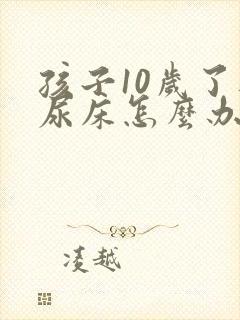 孩子10岁了还尿床怎么办