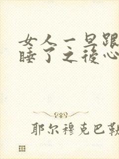 女人一旦跟男人睡了之后心理