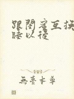 跟闺蜜互换老公睡以后