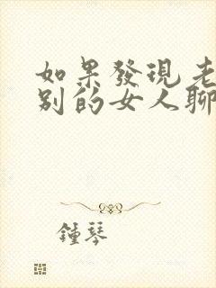 如果发现老公和别的女人聊暧昧怎么办