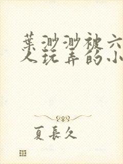 叶渺渺被六个男人玩弄的小说