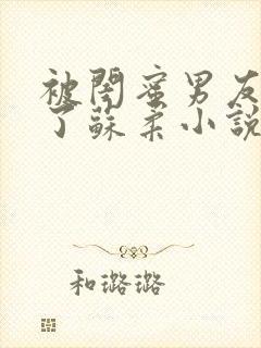 被闺蜜男友c翻了苏柔小说