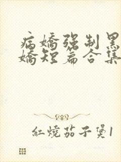 病娇强制黑化病娇短篇合集