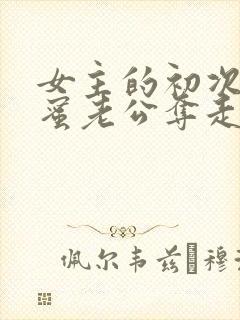 女主的初次被闺蜜老公夺走了的小说