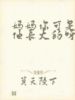 妈妈你可是看着他长大的呀