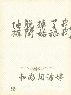 他脱掉了我的内裤开始舔我