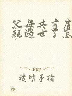 父母共有房产父亲过世了怎么继承