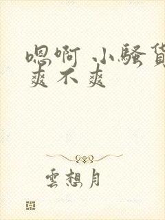 嗯啊 小骚货 爽不爽