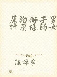 属狗狮子男喜欢什么样的女孩