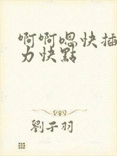 啊啊嗯快插啊用力快点