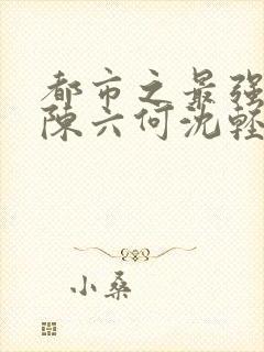 都市之最强狂兵陈六何沈轻舞无弹窗