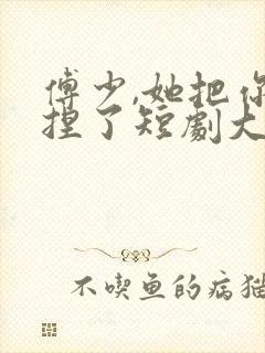 傅少,她把你拿捏了短剧大结局