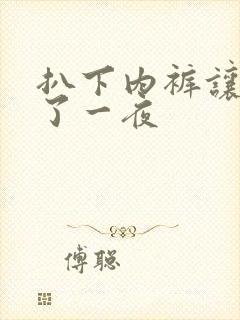 扒下内裤让我爽了一夜