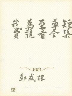 我为至尊短剧免费观看全集完整版