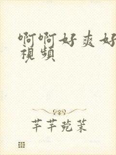 啊啊好爽好舒服视频