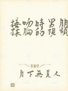 接吻时男朋友摸揉胸的视频