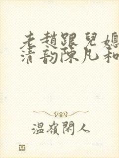 老赵跟儿媳妇李清韵陈凡和林春淑的小说