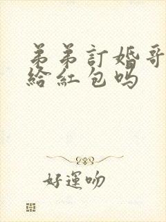 弟弟订婚哥哥要给红包吗