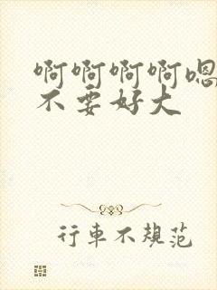 啊啊啊啊嗯嗯嗯不要好大