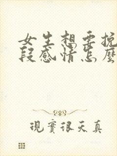 女生想要挽回一段感情怎么办