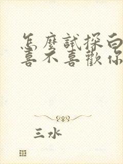 怎么试探白羊男喜不喜欢你