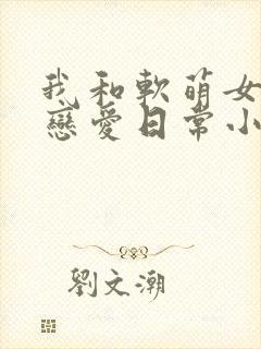 我和软萌女友的恋爱日常小说免费看