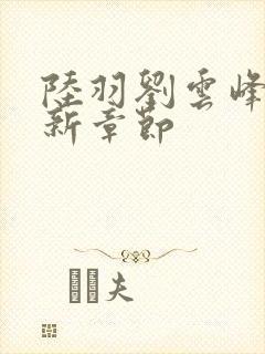 陆羽刘云峰峰最新章节