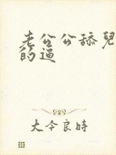 老公公舔儿媳妇的逼