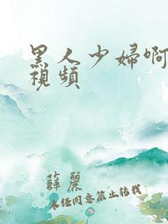 黑人少妇啊啊啊视频