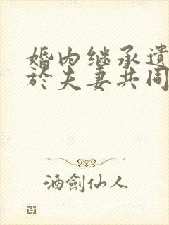 婚内继承遗产属于夫妻共同财产吗