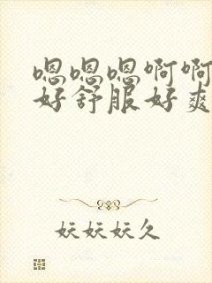 嗯嗯嗯啊啊啊啊好舒服好爽