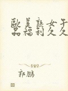 欧美熟女午夜精品福利久久久久久久久久久久